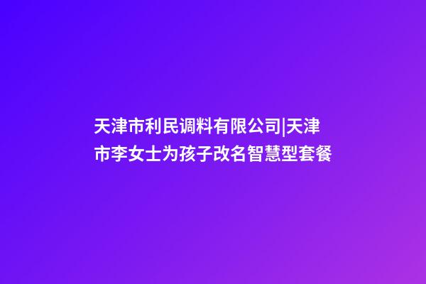 天津市利民调料有限公司|天津市李女士为孩子改名智慧型套餐-第1张-公司起名-玄机派